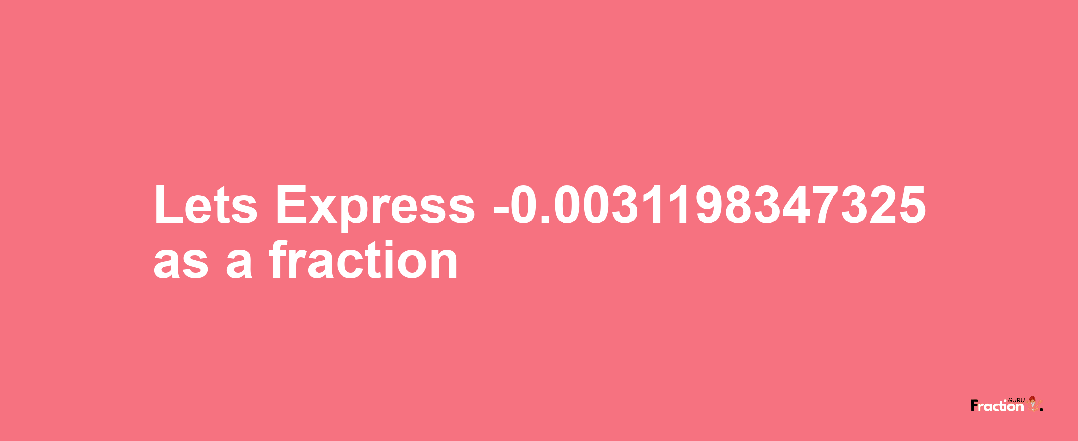 Lets Express -0.0031198347325 as afraction